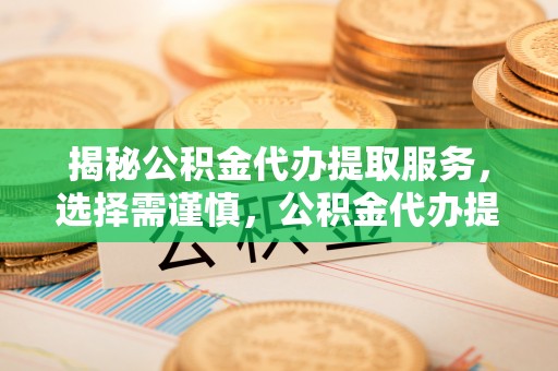 景德镇揭秘公积金代办提取服务，选择需谨慎，公积金代办提取靠谱吗？