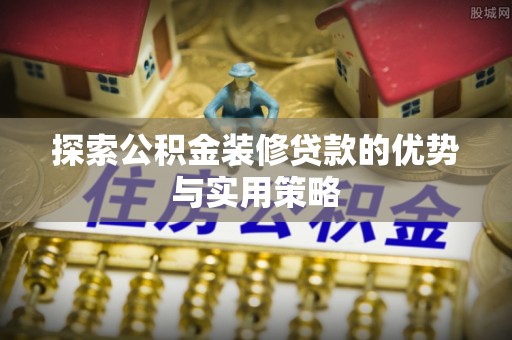 景德镇探索公积金装修贷款的优势与实用策略