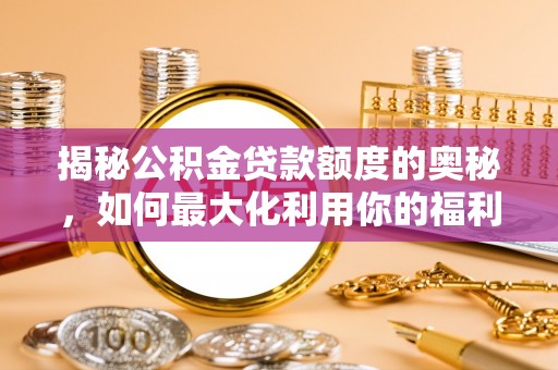 景德镇揭秘公积金贷款额度的奥秘，如何最大化利用你的福利？