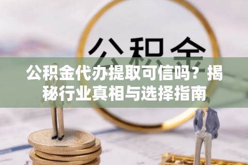 景德镇公积金代办提取可信吗？揭秘行业真相与选择指南
