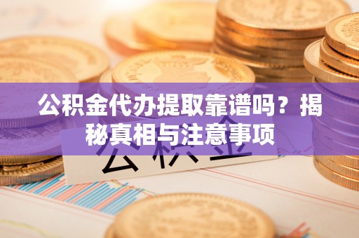 景德镇公积金代办提取靠谱吗？揭秘真相与注意事项
