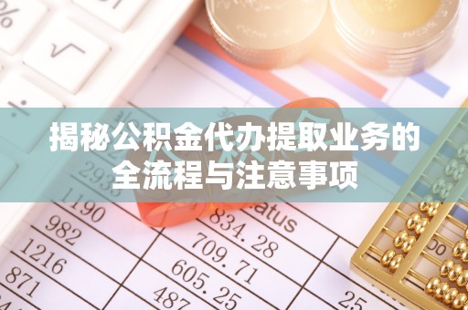 景德镇揭秘公积金代办提取业务的全流程与注意事项