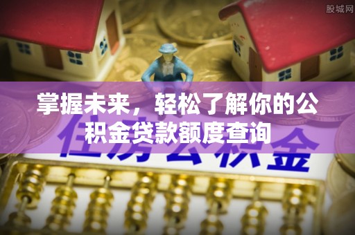 景德镇掌握未来，轻松了解你的公积金贷款额度查询