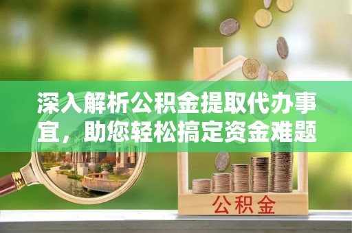 景德镇深入解析公积金提取代办事宜，助您轻松搞定资金难题