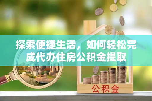 景德镇探索便捷生活，如何轻松完成代办住房公积金提取
