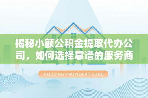 景德镇揭秘小额公积金提取代办公司，如何选择靠谱的服务商？