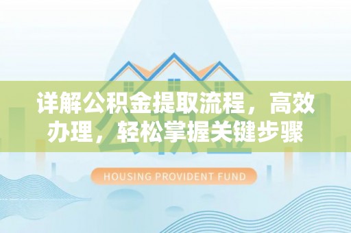 景德镇详解公积金提取流程，高效办理，轻松掌握关键步骤