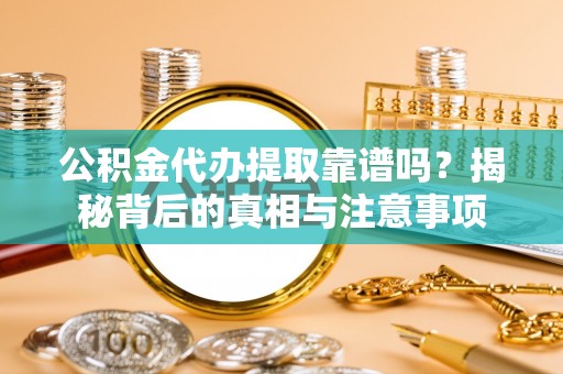 景德镇公积金代办提取靠谱吗？揭秘背后的真相与注意事项