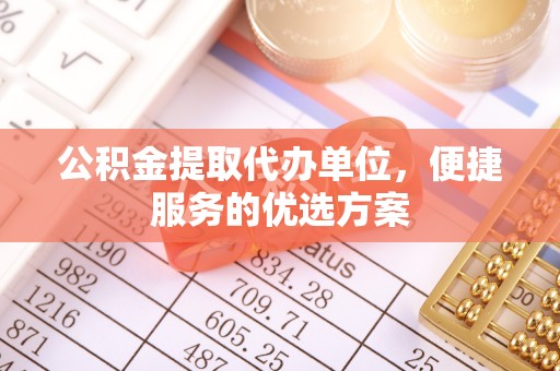 景德镇公积金提取代办单位，便捷服务的优选方案