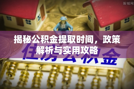景德镇揭秘公积金提取时间，政策解析与实用攻略