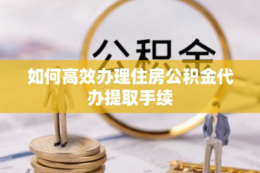 景德镇如何高效办理住房公积金代办提取手续