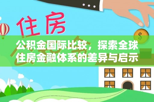 景德镇公积金国际比较，探索全球住房金融体系的差异与启示