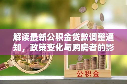 景德镇解读最新公积金贷款调整通知，政策变化与购房者的影响