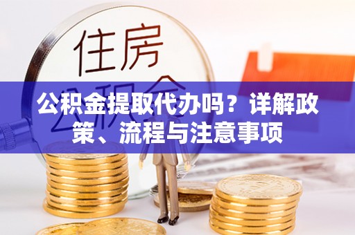 景德镇公积金提取代办吗？详解政策、流程与注意事项