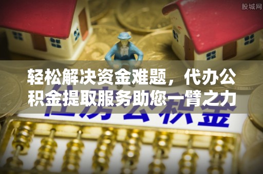 景德镇轻松解决资金难题，代办公积金提取服务助您一臂之力