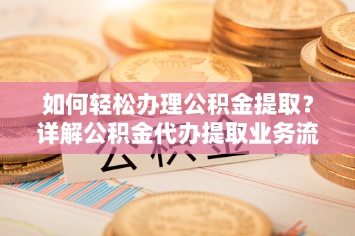 景德镇如何轻松办理公积金提取？详解公积金代办提取业务流程与优势