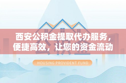 景德镇西安公积金提取代办服务，便捷高效，让您的资金流动更灵活
