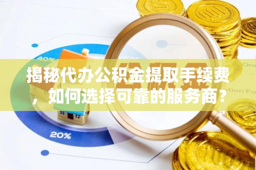 景德镇揭秘代办公积金提取手续费，如何选择可靠的服务商？