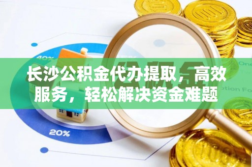 景德镇长沙公积金代办提取，高效服务，轻松解决资金难题