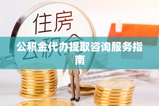 景德镇公积金代办提取咨询服务指南