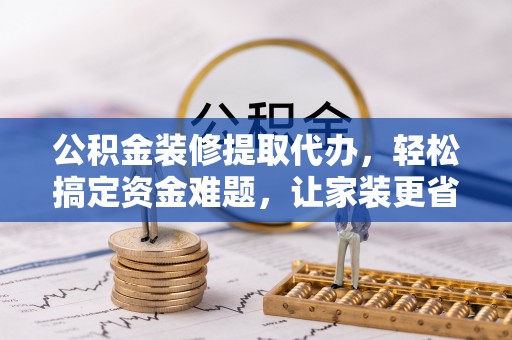 景德镇公积金装修提取代办，轻松搞定资金难题，让家装更省心