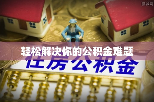 景德镇轻松解决你的公积金难题