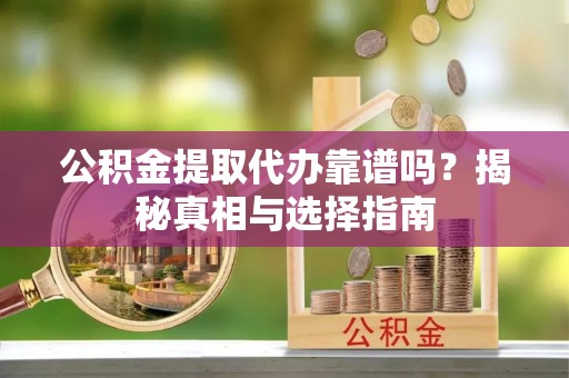 景德镇公积金提取代办靠谱吗？揭秘真相与选择指南