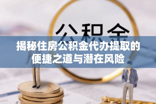 景德镇揭秘住房公积金代办提取的便捷之道与潜在风险
