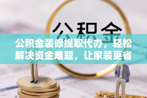 景德镇公积金装修提取代办，轻松解决资金难题，让家装更省心