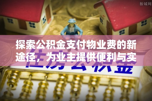 景德镇探索公积金支付物业费的新途径，为业主提供便利与实惠