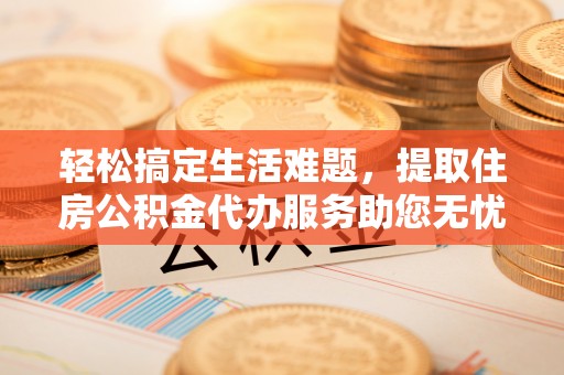 景德镇轻松搞定生活难题，提取住房公积金代办服务助您无忧理财