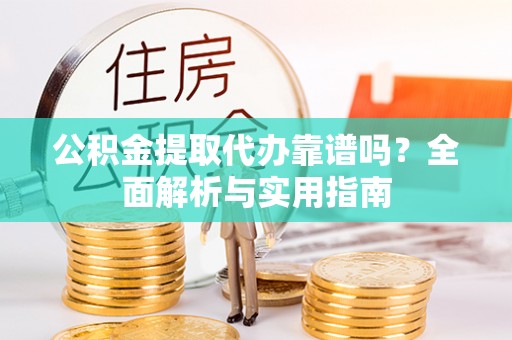 景德镇公积金提取代办靠谱吗？全面解析与实用指南