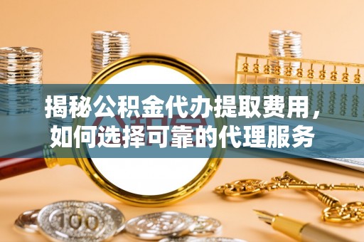 景德镇揭秘公积金代办提取费用，如何选择可靠的代理服务