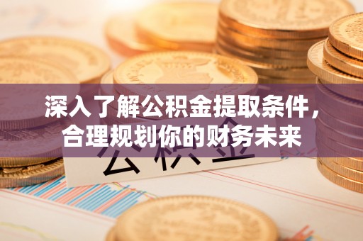 景德镇深入了解公积金提取条件，合理规划你的财务未来