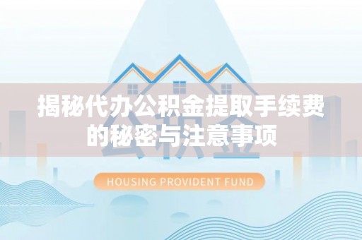 景德镇揭秘代办公积金提取手续费的秘密与注意事项