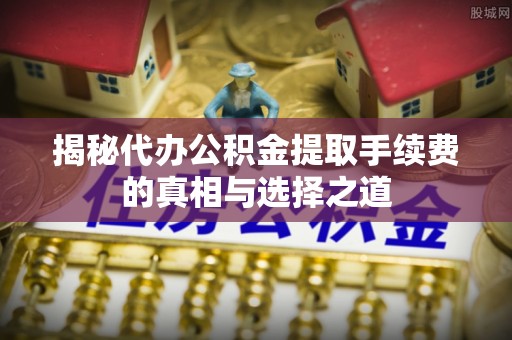 景德镇揭秘代办公积金提取手续费的真相与选择之道