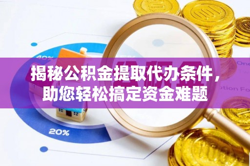 景德镇揭秘公积金提取代办条件，助您轻松搞定资金难题
