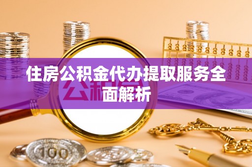 景德镇住房公积金代办提取服务全面解析