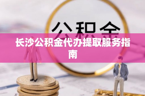 景德镇长沙公积金代办提取服务指南