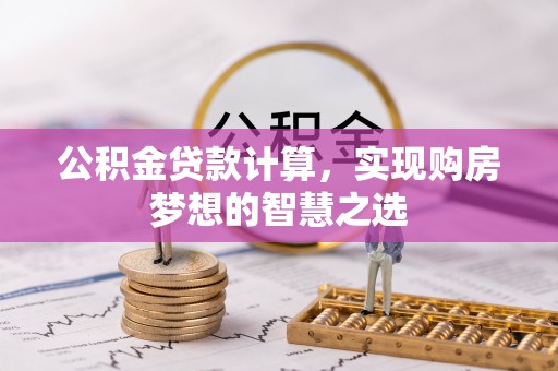 景德镇公积金贷款计算，实现购房梦想的智慧之选