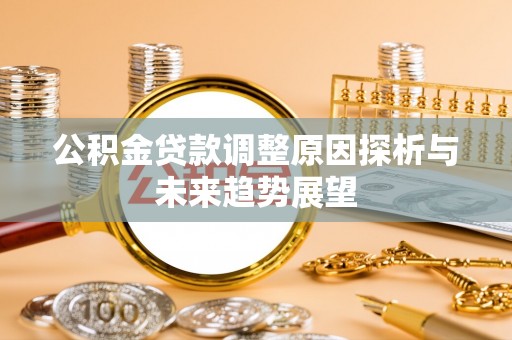 景德镇公积金贷款调整原因探析与未来趋势展望
