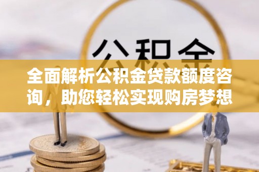 景德镇全面解析公积金贷款额度咨询，助您轻松实现购房梦想