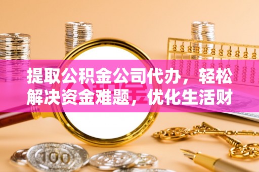 景德镇提取公积金公司代办，轻松解决资金难题，优化生活财务管理