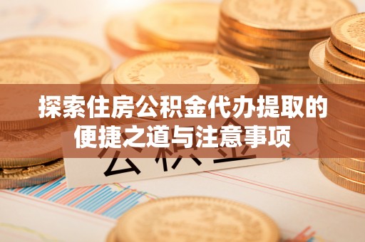景德镇探索住房公积金代办提取的便捷之道与注意事项