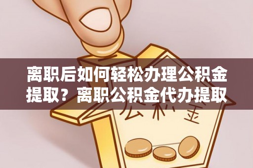 景德镇离职后如何轻松办理公积金提取？离职公积金代办提取全攻略