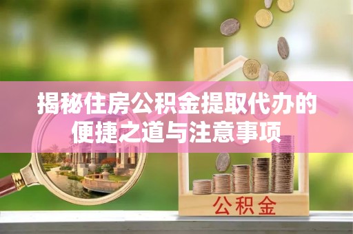 景德镇揭秘住房公积金提取代办的便捷之道与注意事项