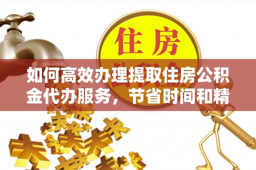 景德镇如何高效办理提取住房公积金代办服务，节省时间和精力