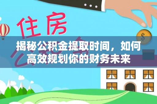 景德镇揭秘公积金提取时间，如何高效规划你的财务未来