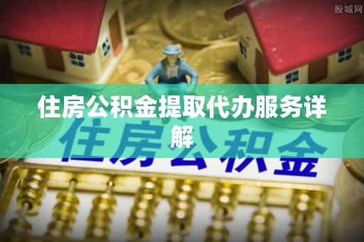 景德镇住房公积金提取代办服务详解