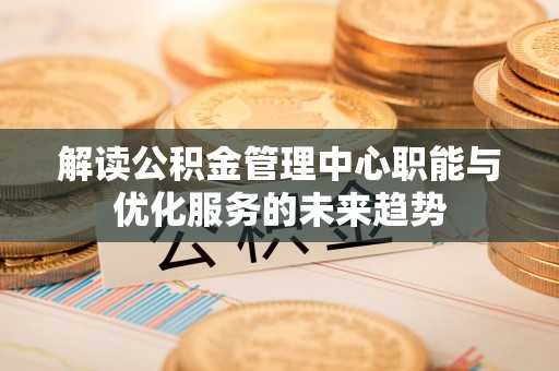 景德镇解读公积金管理中心职能与优化服务的未来趋势